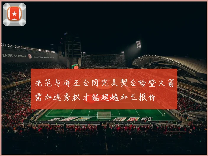 老范与海王合同完美契合哈登火箭需加选秀权才能超越加兰报价