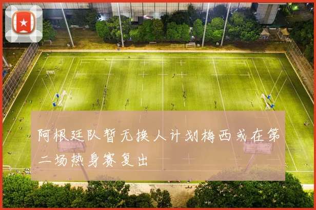阿根廷队暂无换人计划梅西或在第二场热身赛复出