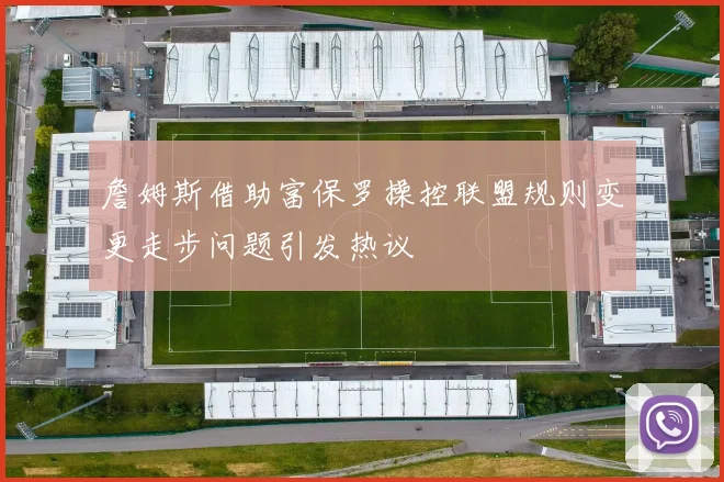 詹姆斯借助富保罗操控联盟规则变更走步问题引发热议