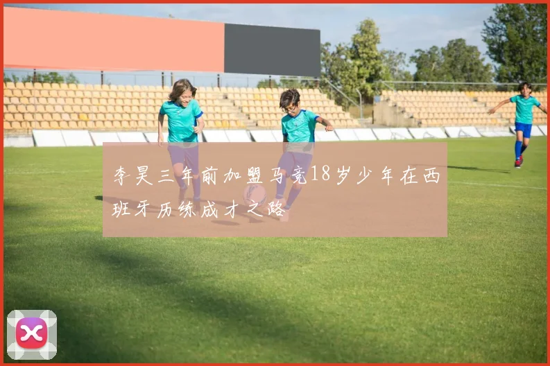 李昊三年前加盟马竞18岁少年在西班牙历练成才之路