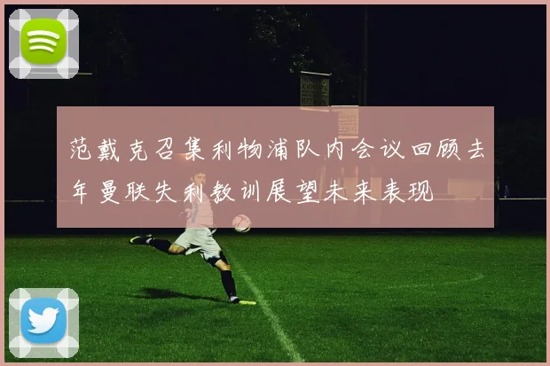 范戴克召集利物浦队内会议回顾去年曼联失利教训展望未来表现