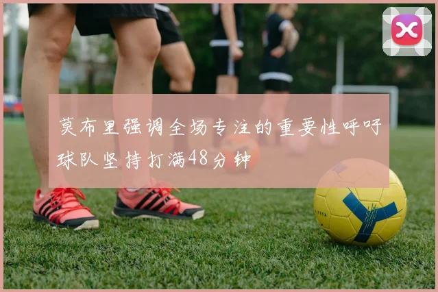 莫布里强调全场专注的重要性呼吁球队坚持打满48分钟