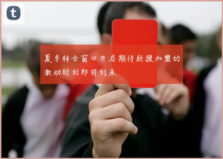 夏季转会窗口开启期待新援加盟的激动时刻即将到来
