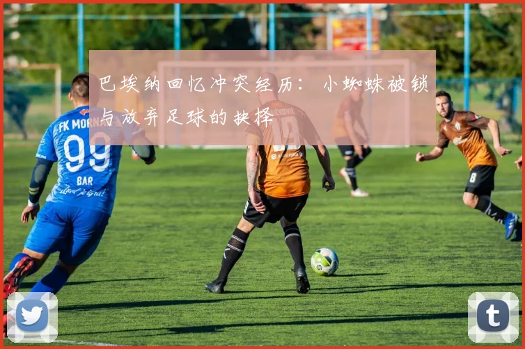 巴埃纳回忆冲突经历：小蜘蛛被锁与放弃足球的抉择