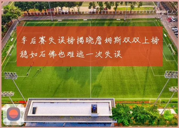 季后赛失误榜揭晓詹姆斯双双上榜稳如石佛也难逃一次失误