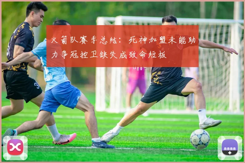 火箭队赛季总结：死神加盟未能助力争冠控卫缺失成致命短板