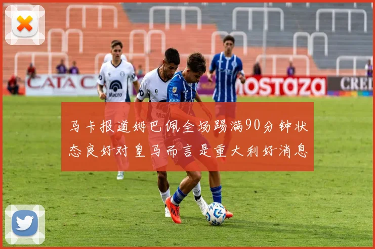 马卡报道姆巴佩全场踢满90分钟状态良好对皇马而言是重大利好消息