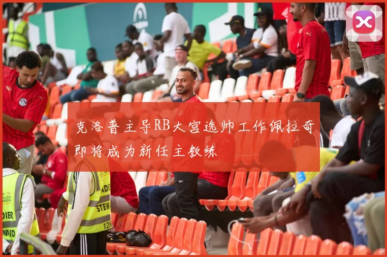 克洛普主导RB大宫选帅工作佩拉奇即将成为新任主教练