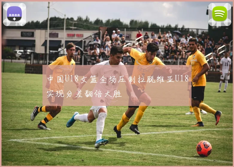 中国U18女篮全场压制拉脱维亚U18实现分差翻倍大胜