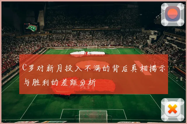 C罗对新月投入不满的背后真相揭示与胜利的差距分析
