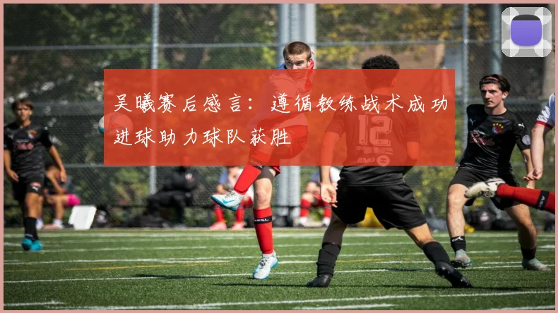 吴曦赛后感言：遵循教练战术成功进球助力球队获胜