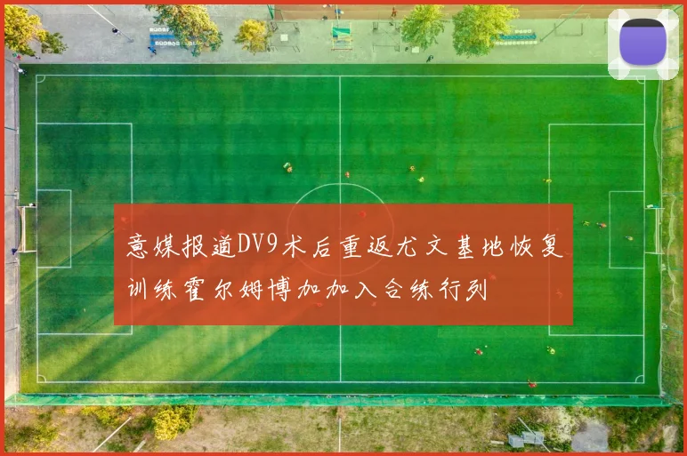 意媒报道DV9术后重返尤文基地恢复训练霍尔姆博加加入合练行列