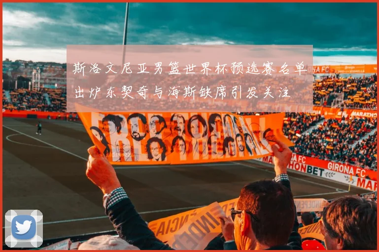斯洛文尼亚男篮世界杯预选赛名单出炉东契奇与海斯缺席引发关注