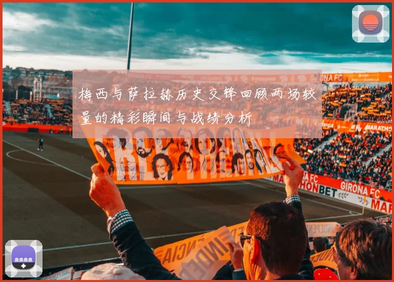 梅西与萨拉赫历史交锋回顾两场较量的精彩瞬间与战绩分析