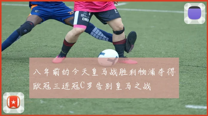 八年前的今天皇马战胜利物浦夺得欧冠三连冠C罗告别皇马之战