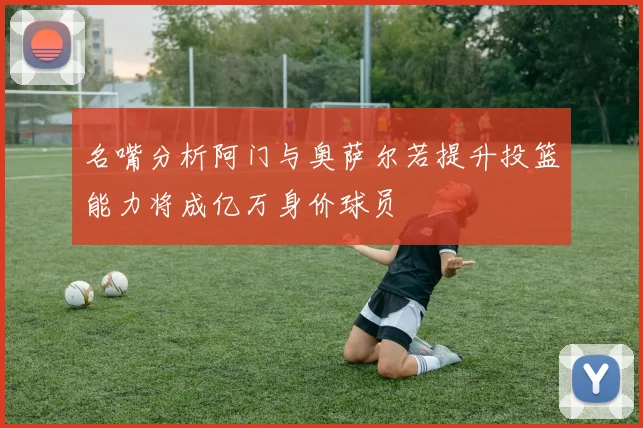 名嘴分析阿门与奥萨尔若提升投篮能力将成亿万身价球员