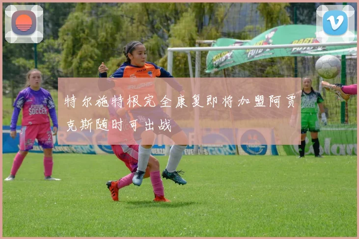 特尔施特根完全康复即将加盟阿贾克斯随时可出战