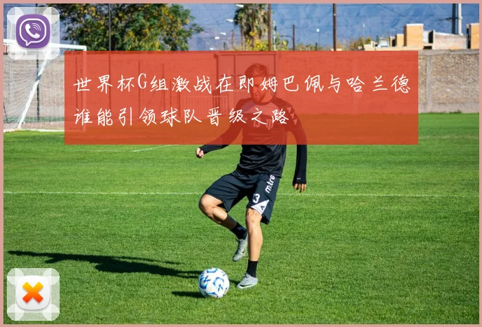 世界杯G组激战在即姆巴佩与哈兰德谁能引领球队晋级之路