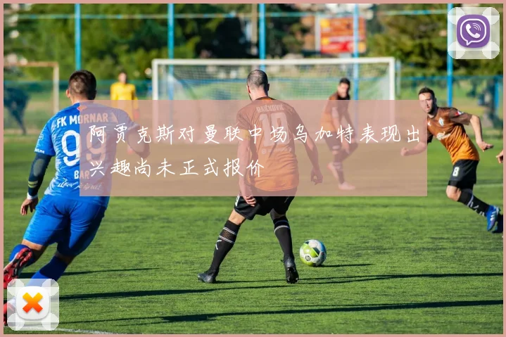 阿贾克斯对曼联中场乌加特表现出兴趣尚未正式报价