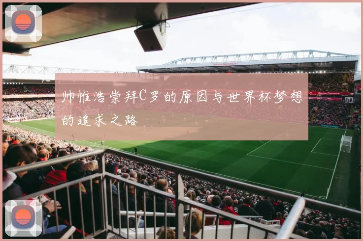 帅惟浩崇拜C罗的原因与世界杯梦想的追求之路