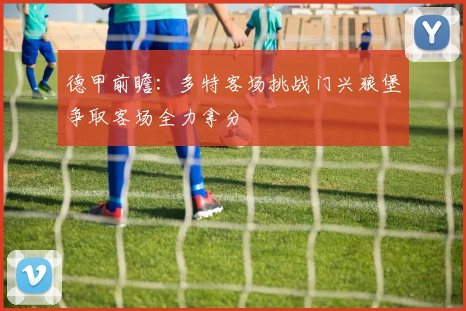 德甲前瞻：多特客场挑战门兴狼堡争取客场全力拿分