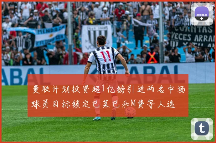 曼联计划投资超1亿镑引进两名中场球员目标锁定巴莱巴和M费等人选