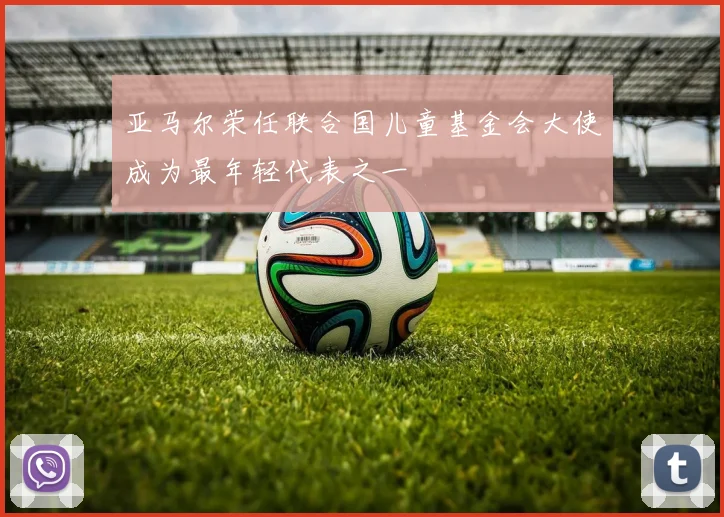 亚马尔荣任联合国儿童基金会大使成为最年轻代表之一