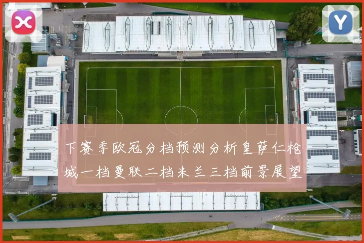 下赛季欧冠分档预测分析皇萨仁枪城一档曼联二档米兰三档前景展望