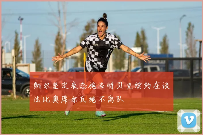 凯尔坚定表态施洛特贝克续约在谈法比奥席尔瓦绝不离队