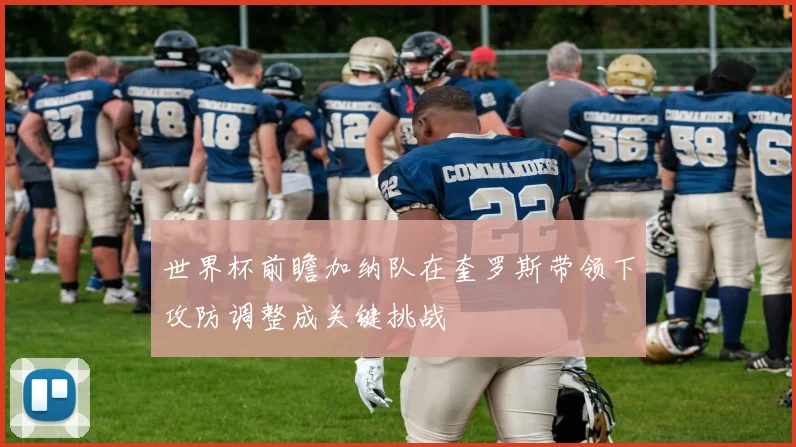 世界杯前瞻加纳队在奎罗斯带领下攻防调整成关键挑战
