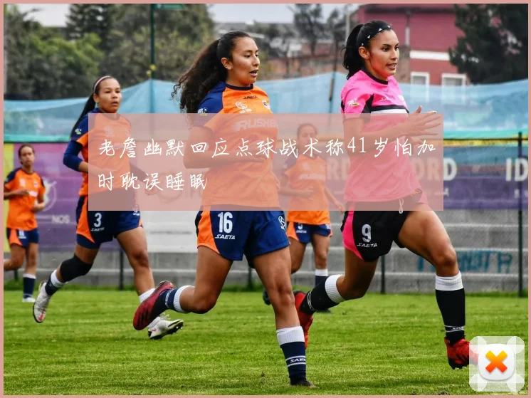 老詹幽默回应点球战术称41岁怕加时耽误睡眠
